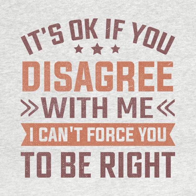 It's Ok If You Disagree With Me I Can't Force You To Be Right by TheDesignDepot